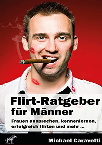 Flirt-Ratgeber für Männer: Frauen ansprechen, kennenlernen, erfolgreich flirten und mehr ...: Erfolgreich flirten und die richtige Partnerin finden