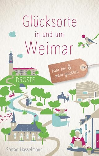 Glücksorte in und um Weimar: Fahr hin & werd glücklich - mit 80 ausgewählten Highlights und Geheimtipps für besondere Entdeckungen, Ausflüge und Kurztrips