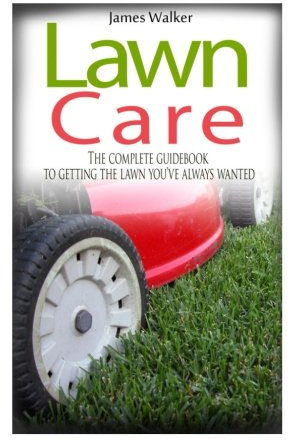 Lawn Care: The Complete Guidebook to Getting the Lawn You've Always Wanted