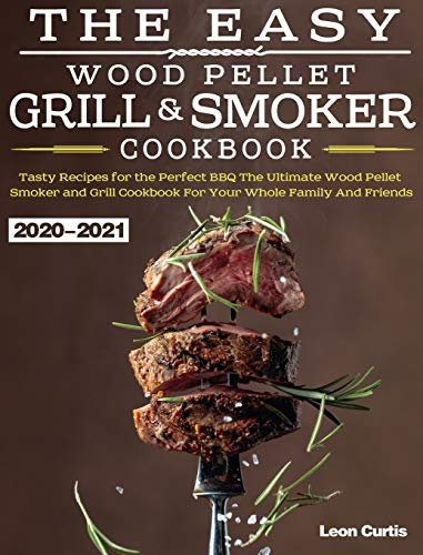 The Easy Wood Pellet Smoker and Grill Cookbook 2020-2021: Tasty Recipes for the Perfect BBQ,The Ultimate Wood Pellet Smoker and Grill Cookbook For Your Whole Family And Friends