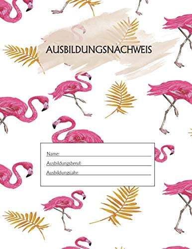 Ausbildungsnachweis: Berichtsheft Ausbildung / Ausbildungsnachweisheft täglich/wöchentlich / ausreichend für 1 Lehrjahr / 1Woche je Seite/ Montag bis Sonntag / Motiv Flamingo