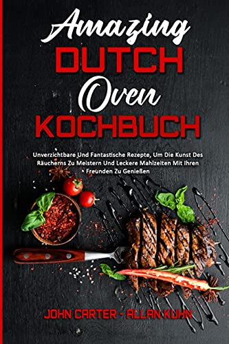 Amazing Dutch Oven Kochbuch: Unverzichtbare Und Fantastische Rezepte, Um Die Kunst Des Räucherns Zu Meistern Und Leckere Mahlzeiten Mit Ihren Freunden ... Dutch Oven Cookbook) (German Version)