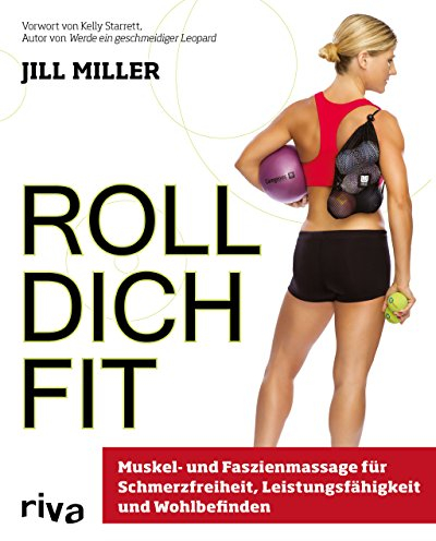 Roll dich fit: Muskel- und Faszienmassage für Schmerzfreiheit, Leistungsfähigkeit und Wohlbefinden