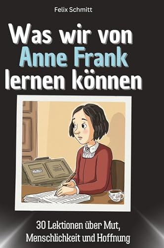 Was wir von Anne Frank lernen können: 30 Lektionen über Mut, Menschlichkeit und Hoffnung