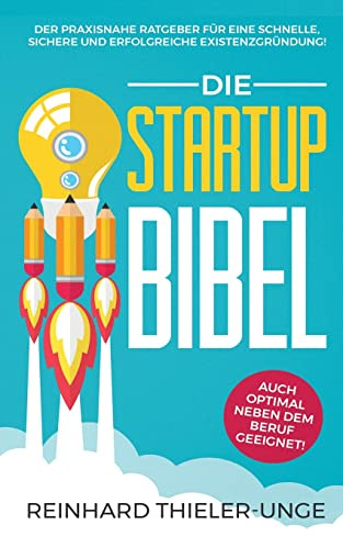 Die Startup Bibel: Der praxisnahe Ratgeber für eine schnelle, sichere und erfolgreichen Existenzgründung! + auch optimal neben dem Beruf geeignet