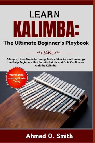 Learn Kalimba: The Ultimate Beginner’s Playbook: A Step-by-Step Guide to Tuning, Scales, Chords, and Fun Songs that Help Beginners Play Beautiful Music and Gain Confidence with the Kalimba