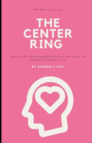 The Center Ring: Self Care for Neurodivergent Mothers of Neurodivergent Kids (The Neuro Circus Guides)