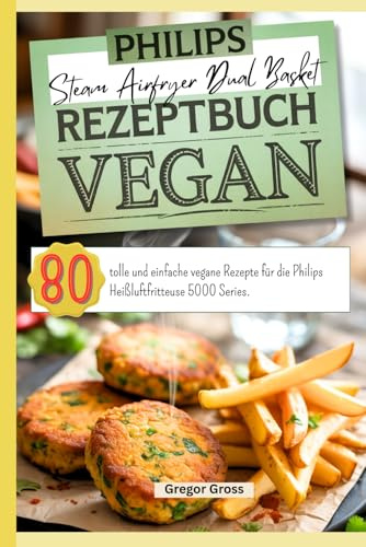 Philips Steam Airfryer Dual Basket Rezeptbuch Vegan: 80 tolle und einfache vegane Rezepte für die Philips Heißluftfritteuse 5000 Series.