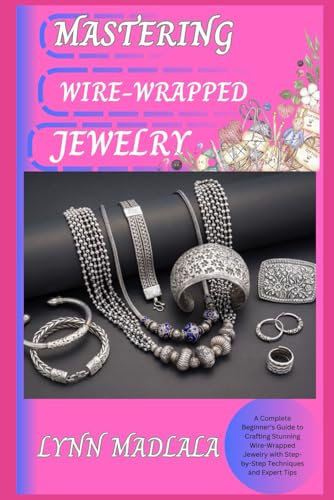 MASTERING WIRE-WRAPPED JEWELRY: A Complete Beginner’s Guide to Crafting Stunning Wire-Wrapped Jewelry with Step-by-Step Techniques and Expert Tips