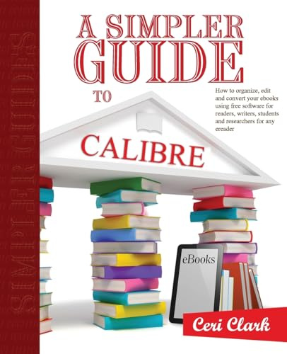 A Simpler Guide to Calibre: How to organize, edit and convert your eBooks using free software for readers, writers, students and researchers for any eReader: 3