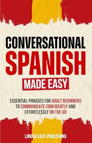 Conversational Spanish Made Easy: Essential Phrases for Adult Beginners to Communicate Confidently and Effortlessly on the Go