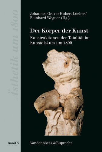 Der Körper der Kunst: Konstruktionen der Totalität im Kunstdiskurs um 1800 (Asthetik Um 1800, Band 5)