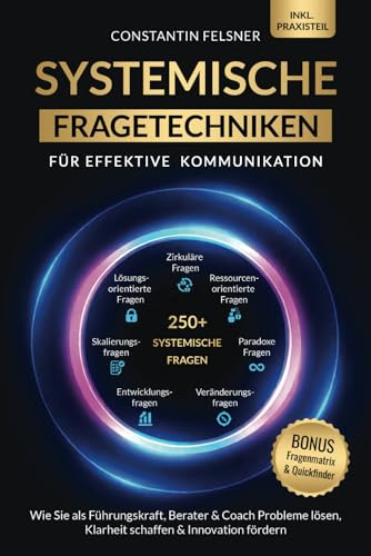 Systemische Fragetechniken für effektive Kommunikation: Wie Sie als Führungskraft, Berater & Coach Probleme lösen, Klarheit schaffen & Innovation fördern | Inkl Praxisteil, Fragenmatrix & Quickfinder