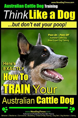Australian Cattle Dog Training | Think Like Me ...But Don't Eat Your Poop!: Here's EXACTLY How to Train Your Australian Cattle Dog