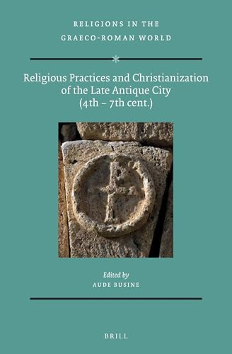 Religious Practices and Christianization of the Late Antique City (4th - 7th Cent.) (Religions in the Graeco-Roman World, Band 182)