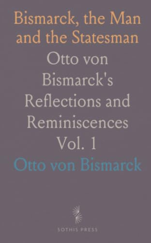 Bismarck, the Man and the Statesman: Otto von Bismarck's Reflections and Reminiscences