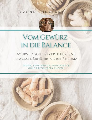 Vom Gewürz in die Balance: vegan, vegetarisch, glutenfrei & ohne Zucker, Ayurvedische Rezepte für eine bewusste Ernährung bei Rheuma