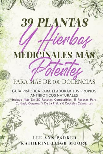 39 PLANTAS Y HIERBAS MEDICINALES MÁS POTENTES PARA MÁS DE 100 DOLENCIAS: Guía práctica para elaborar tus propios antibióticos naturales