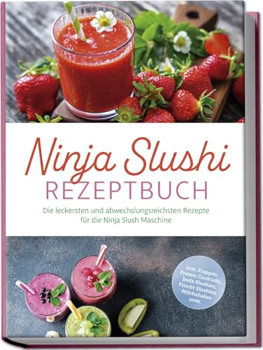 Ninja Slushi Rezeptbuch: Die leckersten und abwechslungsreichsten Rezepte für die Ninja Slush Maschine - inkl. Frappés, Frozen Cocktails, Soda Slushies, Frucht Slushies, Milchshakes uvm.