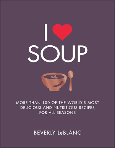 I Love Soup: More Than 100 of the World's Most Delicious and Nutritious Recipes: More Than 100 of the World's Most Delicious and Nutritious Recipes For All Seasons