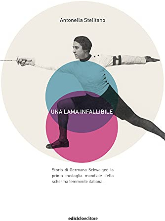 Una lama infallibile. Storia di Germana Schwaiger, la prima medaglia mondiale della scherma femminile italiana