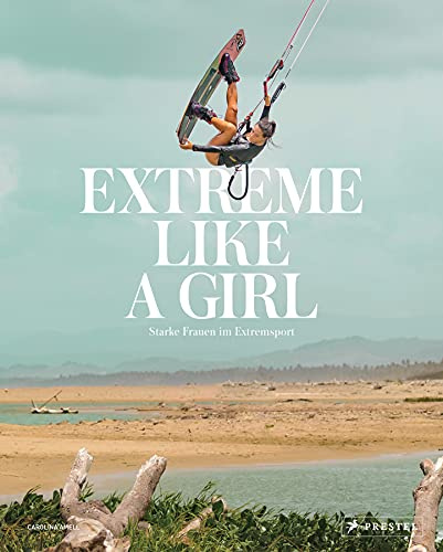 Extreme Like a Girl: Starke Frauen im Extremsport - [Spektakuläre Bilder vom Cliffdiving, Apnoetauchen, Parkourlaufen, BASE-Jumping, Ultrarunning uvm.]
