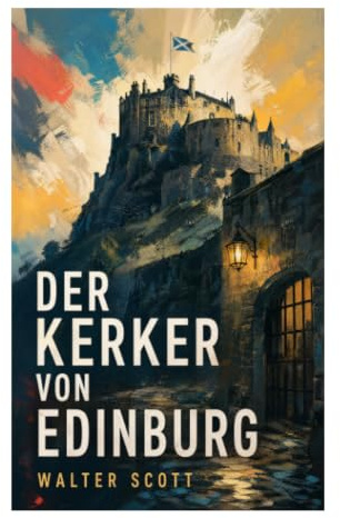 Der Kerker von Edinburg: Schottischer Justizroman um Tolbooth, Porteous-Aufstand, Jeanie Deans und die Prüfung von Gewissen und Gerechtigkeit