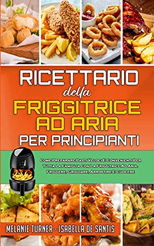 Ricettario Della Friggitrice ad Aria per Principianti: Come Preparare Pasti Veloci E Convenienti Per Tutta La Famiglia Con La Friggitrice Ad Aria. ... Cookbook for Beginners) (Italian Edition)