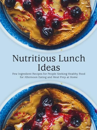 Nutritious Lunch Ideas: Few Ingredient Recipes for People Seeking Healthy Food for Afternoon Eating and Meal Prep at Home (Lunch Box Meals for Adults)