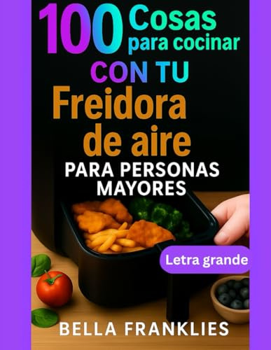 100 Cosas para cocinar Con tu Freidora de aire Para personas mayores: Soluciones sencillas para comidas nutritivas, crujientes y sabrosas en minutos, diseñadas para el bienestar de los adultos
