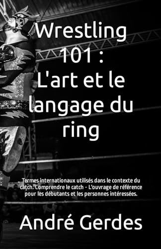Wrestling 101 : L'art et le langage du ring: Termes internationaux utilisés dans le contexte du catch. Comprendre le catch - L'ouvrage de référence pour les débutants et les personnes intéressées.