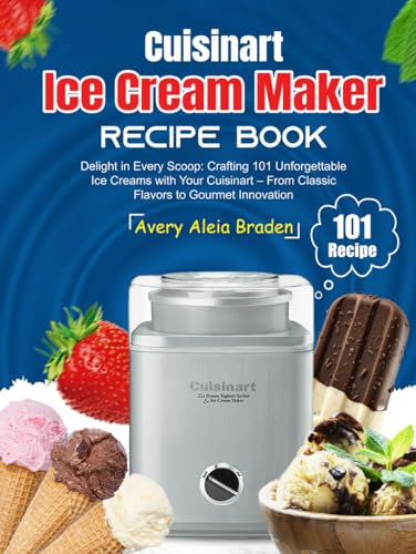 Cuisinart Ice Cream Maker Recipe Book: Delight in Every Scoop: Crafting 101 Unforgettable Ice Creams with Your Cuisinart – From Classic Flavors to Gourmet Innovation