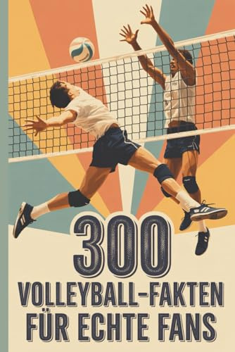 300 Volleyball-Fakten für echte Fans – Spannendes Wissen rund um Geschichte, Regeln, Superstars und Rekorde: Für Kinder und Erwachsene, kurze, unterhaltsame und erstaunliche Fakten
