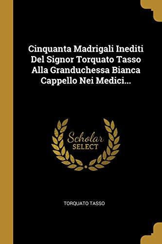 Cinquanta Madrigali Inediti del Signor Torquato Tasso Alla Granduchessa Bianca Cappello Nei Medici...