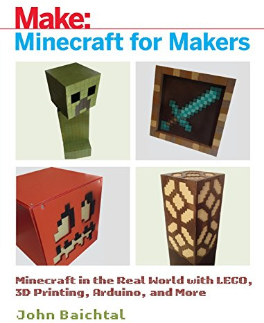 Minecraft for Makers: Minecraft in the Real World With LEGO, 3D Printing, Arduino, and More!