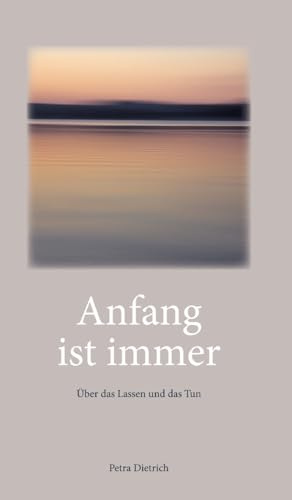 Anfang ist immer: Über das Lassen und das Tun - Texte zum Innehalten und Zu-sich-kommen