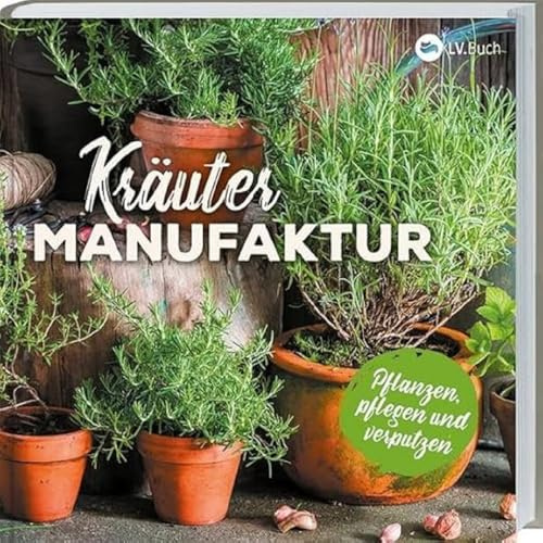 Kräuter-Manufaktur: Küchenkräuter pflanzen, pflegen und zubereiten. Richtiger Standort, richtige Pflege, richtig gießen. Mit vielen Rezepten.