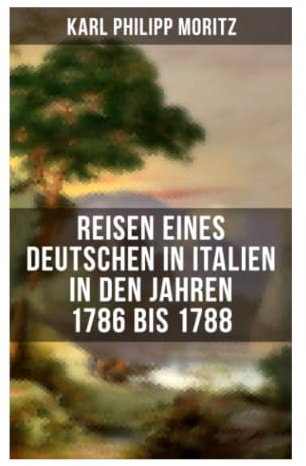 Karl Philipp Moritz: Reisen eines Deutschen in Italien in den Jahren 1786 bis 1788: Grand Tour zwischen Rom, Neapel und antiker Kunstbetrachtung