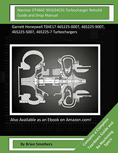 Navistar DT466E 991634C91 Turbocharger Rebuild Guide and Shop Manual: Garrett Honeywell T04E17 465225-0007, 465225-9007, 465225-5007, 465225-7 Turbochargers