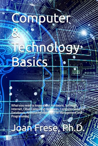 Computer & Technology Basics: What you need to know about Hardware, Software, Internet, Cloud Computing, Networks, Computer Security, Databases, ... Intelligence, File Management and Programming