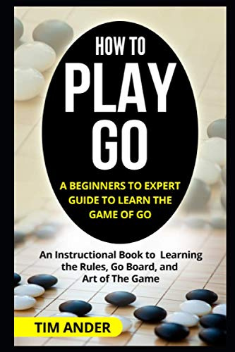 How to Play Go: A Beginners to Expert Guide to Learn The Game of Go: An Instructional Book to Learning the Rules, Go Board, and Art of The Game