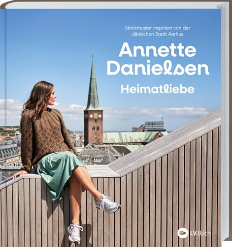 Heimatliebe: Strickmuster inspiriert von der dänischen Stadt Aarhus. Skandinavische Strickanleitungen aus Dänemarks „Stadt des Lächelns“. Ein Handarbeitsbuch voller Strickideen von Annette Danielsen