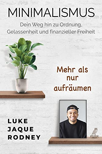 Minimalismus - Dein Weg hin zu Ordnung, Gelassenheit und finanzieller Freiheit: Mehr als nur aufräumen