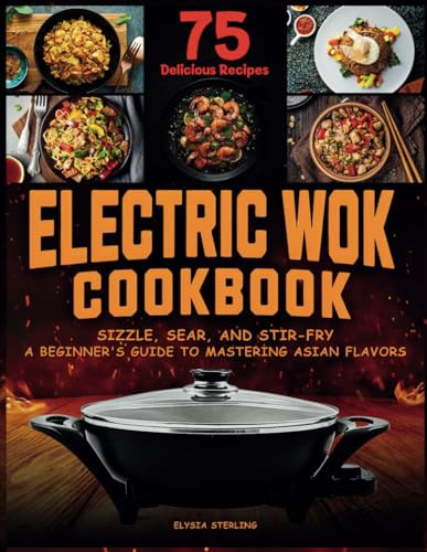 Electric Wok Cookbook: Sizzle, Sear, and Stir-Fry: A Beginner's Guide to Mastering Asian Flavors with 75 Recipes