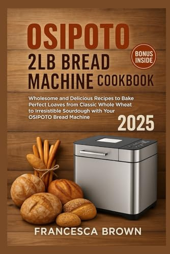 OSIPOTO 2LB Bread Machine Cookbook 2025: Wholesome and Delicious Recipes to Bake Perfect Loaves from Classic Whole Wheat to Irresistible Sourdough with Your OSIPOTO Bread Machine