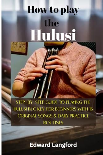 How To Play The Hulusi: Step-by-Step Guide to Playing the Hulusi in C Key for Beginners with 15 Original Songs & Daily Practice Routines