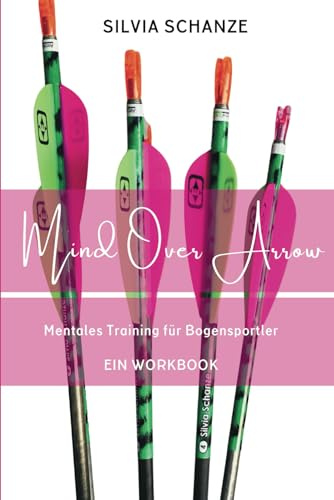 Mind Over Arrow: Mentales Training für Bogensportler - EIN WORKBOOK (Mind Over Arrow - Mentaltraining für Bogensportler, Band 1)