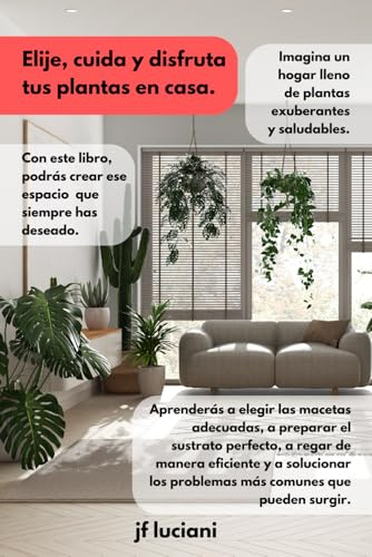 Elige, cuida y disfruta tus plantas en casa: Guía práctica desde la elección hasta el cuidado todo lo que necesitas saber (Cultiva tu jardín)
