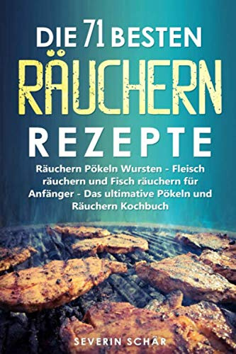 Die 71 besten Räuchern Rezepte: Räuchern Pökeln Wursten - Fleisch räuchern und Fisch räuchern für Anfänger - Das ultimative Pökeln und Räuchern Kochbuch