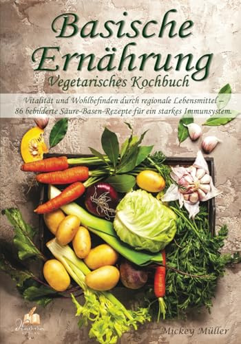 Basische Ernährung Vegetarisches Kochbuch: Vitalität und Wohlbefinden durch regionale Lebensmittel – 86 bebilderte Säure-Basen-Rezepte für ein starkes Immunsystem